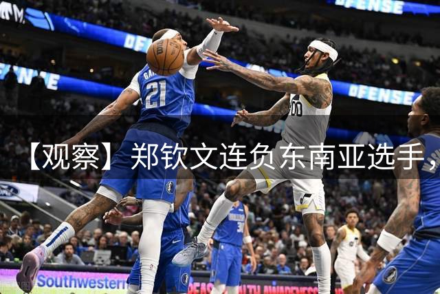 【观察】郑钦文连负东南亚选手，中国网球进入低潮期