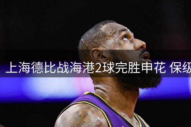 上海德比战海港2球完胜申花 保级形势柳暗花明