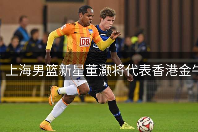 上海男篮新星董灏将代表香港金牛出战新赛季