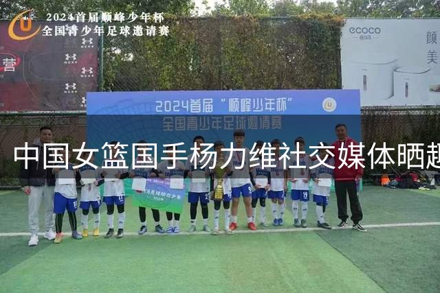 中国女篮国手杨力维社交媒体晒趣照 俏皮配文引热议