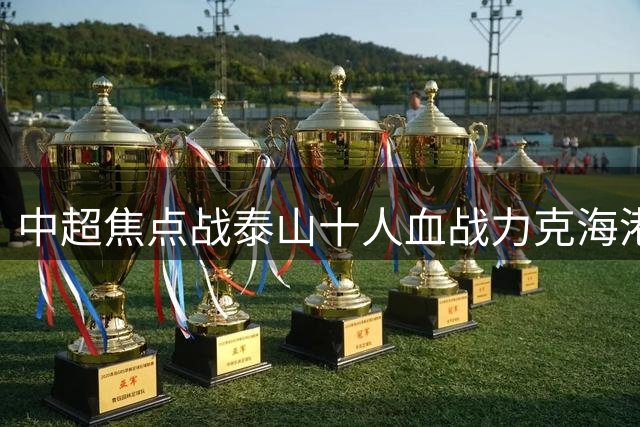 中超焦点战泰山十人血战力克海港 泽卡闪电破门于金永关键扑点