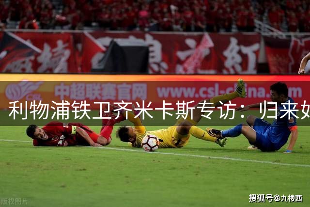 利物浦铁卫齐米卡斯专访：归来如初 揭秘克洛普接班人训练秘辛