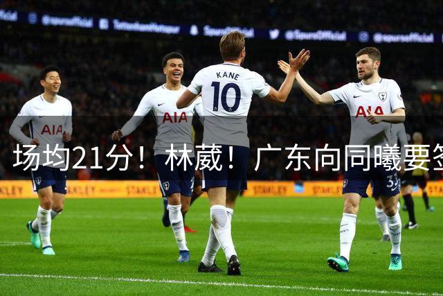 场均21分！林葳！广东向同曦要签约权