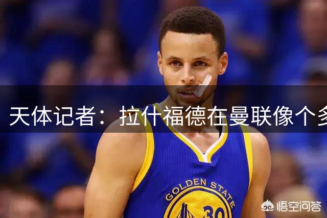 天体记者：拉什福德在曼联像个多余的边缘人 揭幕战芒特应首发