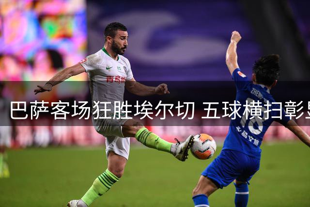 巴萨客场狂胜埃尔切 五球横扫彰显卫冕实力
