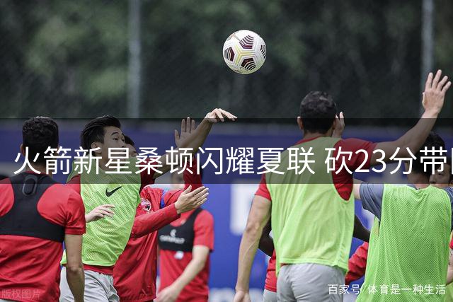 火箭新星桑顿闪耀夏联 砍23分带队轻取篮网