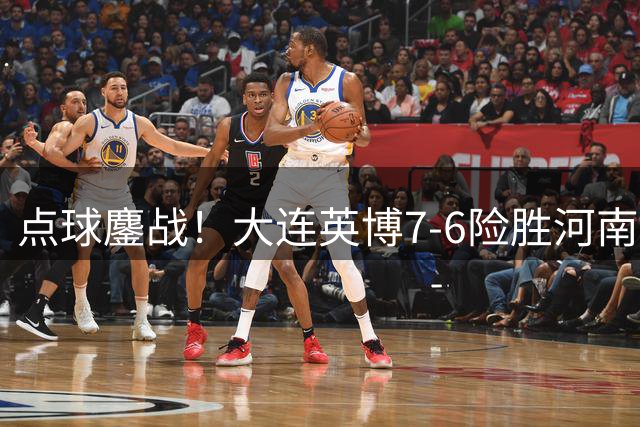 点球鏖战！大连英博7-6险胜河南 斯坦丘凌空斩立头功