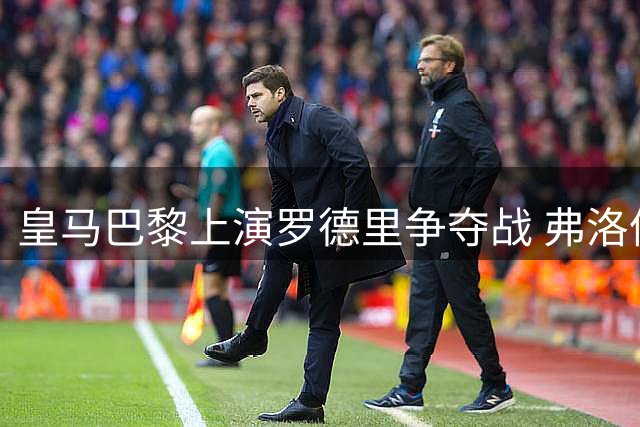 皇马巴黎上演罗德里争夺战 弗洛伦蒂诺成关键决策者