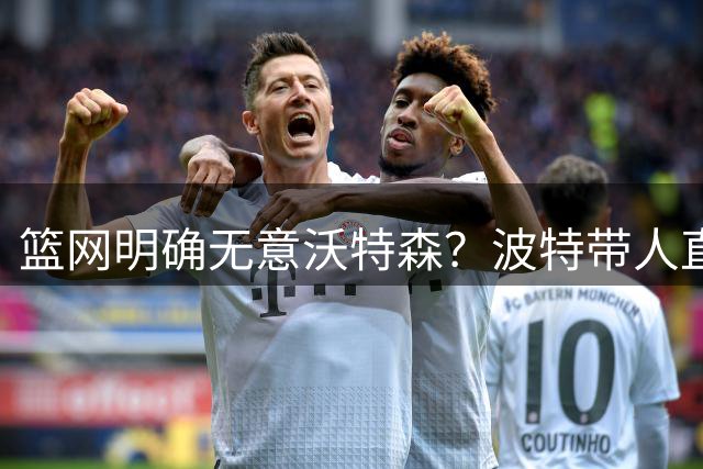 篮网明确无意沃特森？波特带人直入训练馆引猜疑