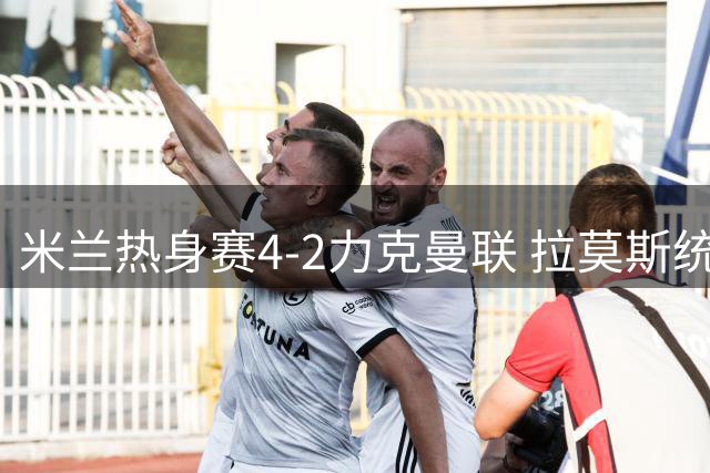 米兰热身赛4-2力克曼联 拉莫斯统领进攻线
