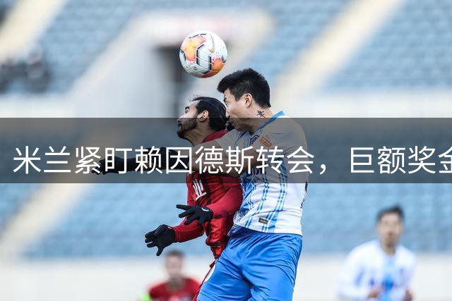 米兰紧盯赖因德斯转会，巨额奖金或将全部入账