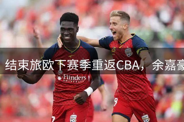 结束旅欧下赛季重返CBA，余嘉豪下赛季能给浙江队带来什么