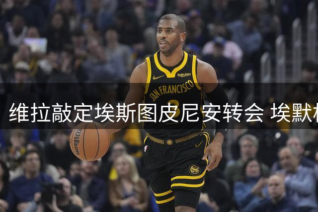 维拉敲定埃斯图皮尼安转会 埃默松交易因报价分歧搁浅