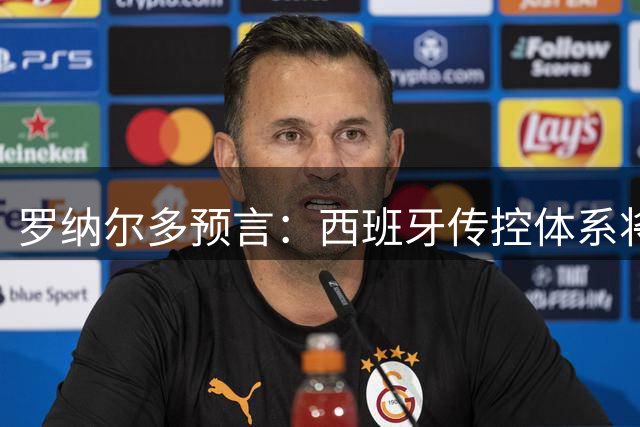 罗纳尔多预言：西班牙传控体系将碾压阿根廷夺冠