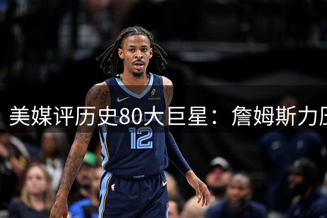 美媒评历史80大巨星：詹姆斯力压乔丹登顶，杜兰特库里无缘前十
