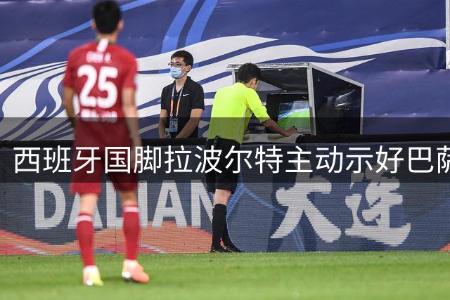 西班牙国脚拉波尔特主动示好巴萨 1500万解约金成转会关键