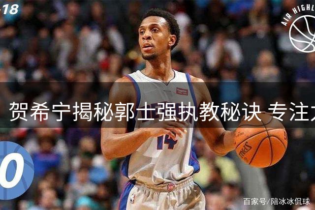 贺希宁揭秘郭士强执教秘诀 专注力成中国队制胜法宝
