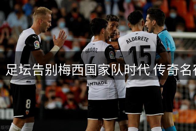 足坛告别梅西国家队时代 传奇名宿盛赞球王成就