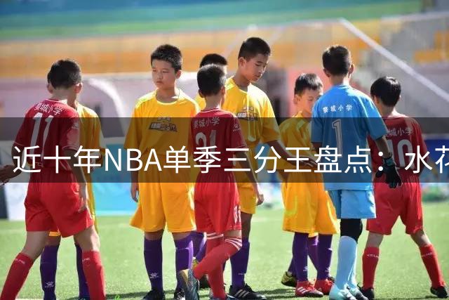 近十年NBA单季三分王盘点：水花兄弟五度称王 新星崛起