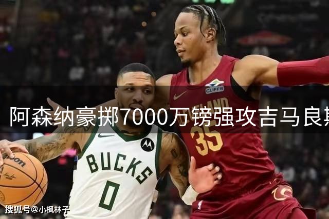 阿森纳豪掷7000万镑强攻吉马良斯 转会谈判进入关键冲刺阶段