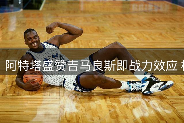 阿特塔盛赞吉马良斯即战力效应 枪手夏窗引援仍在继续
