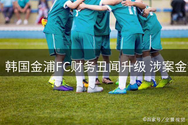 韩国金浦FC财务丑闻升级 涉案金额突破80亿韩元创纪录