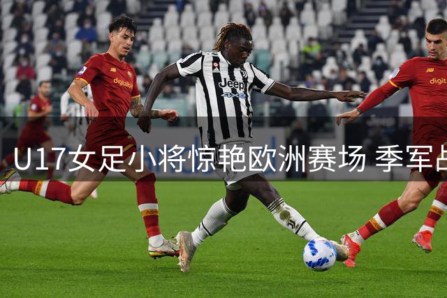 U17女足小将惊艳欧洲赛场 季军战横扫皇马展现实力